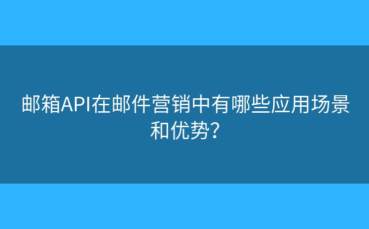 邮箱API在邮件营销中有哪些应用场景和优势？