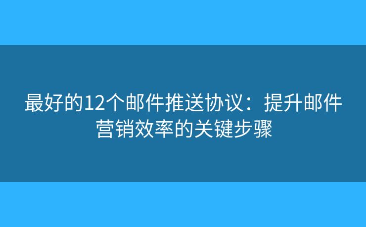 最好的12个邮件推送协议：提升邮件营销效率的关键步骤