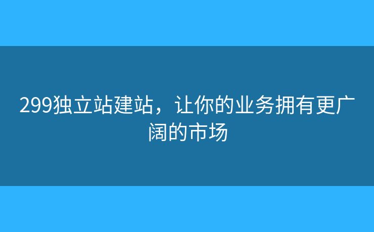 299独立站建站，让你的业务拥有更广阔的市场