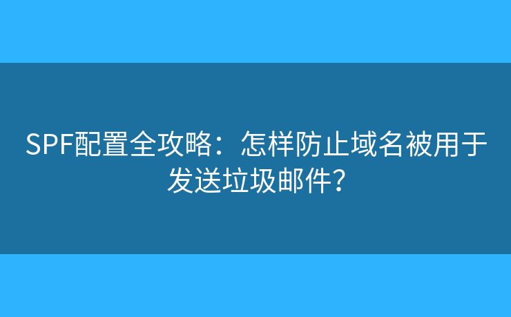 SPF配置全攻略：怎样防止域名被用于发送垃圾邮件？