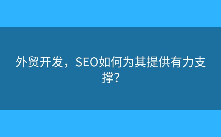 外贸开发，SEO如何为其提供有力支撑？