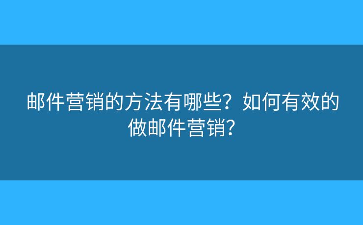 邮件营销的方法有哪些？如何有效的做邮件营销？
