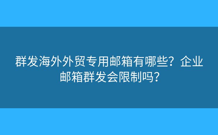 群发海外外贸专用邮箱有哪些？企业邮箱群发会限制吗？