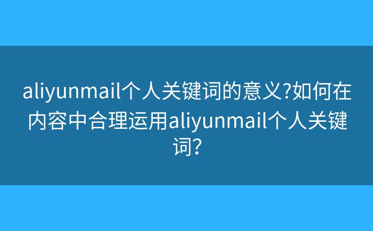 aliyunmail个人关键词的意义?如何在内容中合理运用aliyunmail个人关键词？