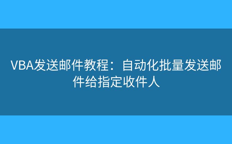 VBA发送邮件教程：自动化批量发送邮件给指定收件人