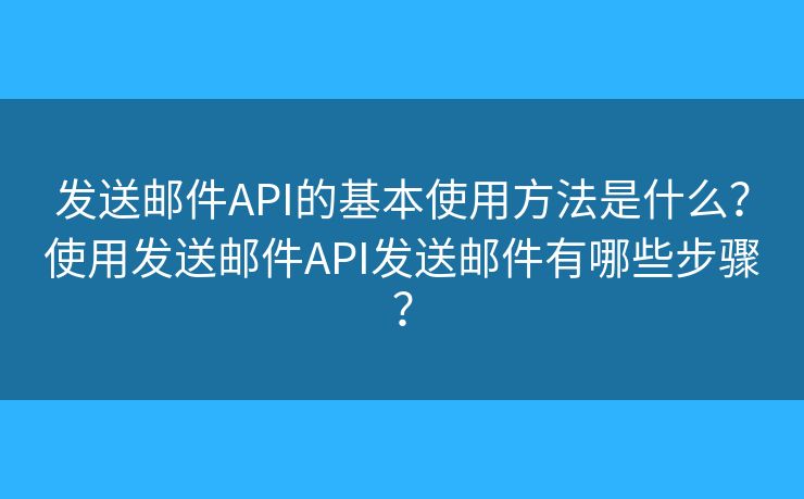发送邮件API的基本使用方法是什么？使用发送邮件API发送邮件有哪些步骤？