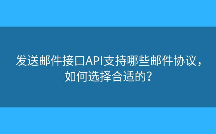 发送邮件接口API支持哪些邮件协议，如何选择合适的？