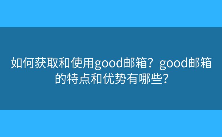 如何获取和使用good邮箱？good邮箱的特点和优势有哪些？