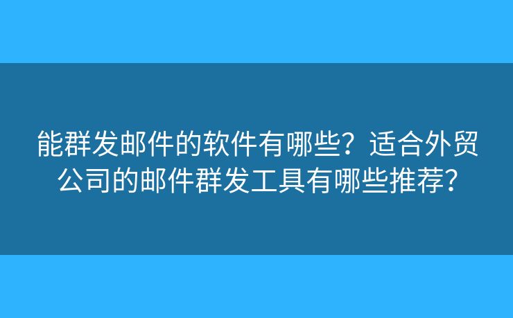 能群发邮件的软件有哪些？适合外贸公司的邮件群发工具有哪些推荐？