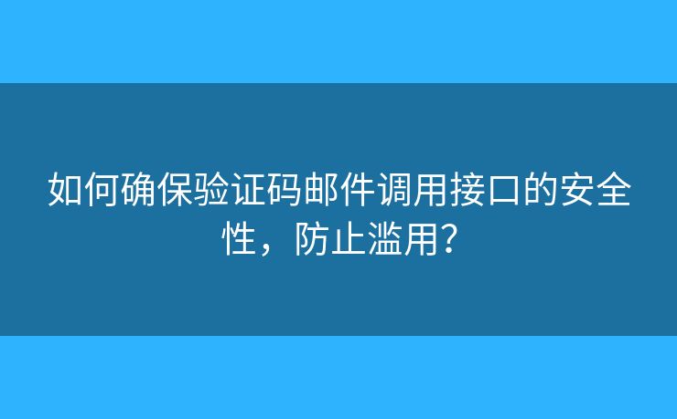 如何确保验证码邮件调用接口的安全性,防止滥用? 如何确保验证码邮件调用接口的安全性,防止滥用?