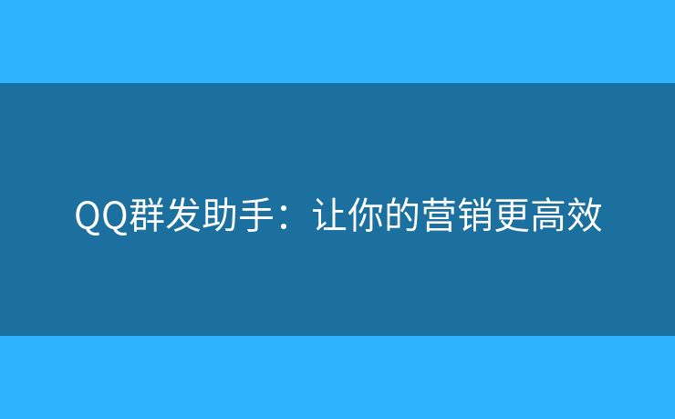 QQ群发助手：让你的营销更高效