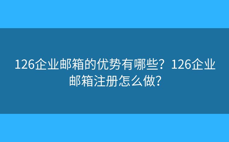 126企业邮箱的优势有哪些？126企业邮箱注册怎么做？