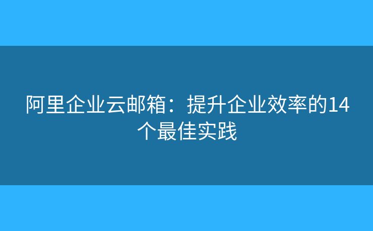阿里企业云邮箱:提升企业效率的14个最佳实践 阿里企业云邮箱:提升企业效率的14个最佳实践