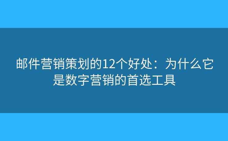 邮件营销策划的12个好处：为什么它是数字营销的首选工具
