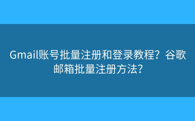 Gmail账号批量注册和登录教程？谷歌邮箱批量注册方法？