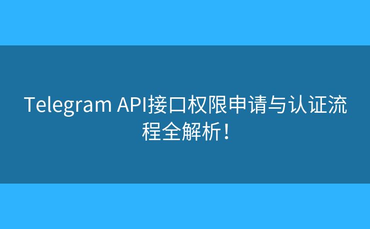 Telegram API接口权限申请与认证流程全解析！