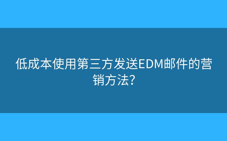 低成本使用第三方发送EDM邮件的营销方法？