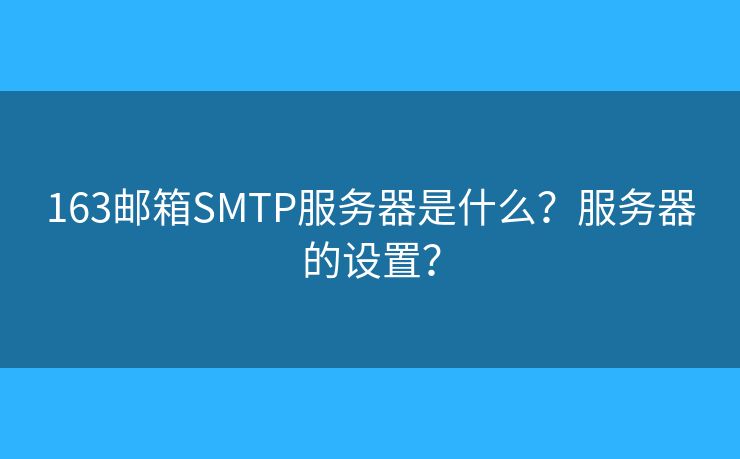 163邮箱SMTP服务器是什么?服务器的设置? 163邮箱SMTP服务器是什么?服务器的设置?
