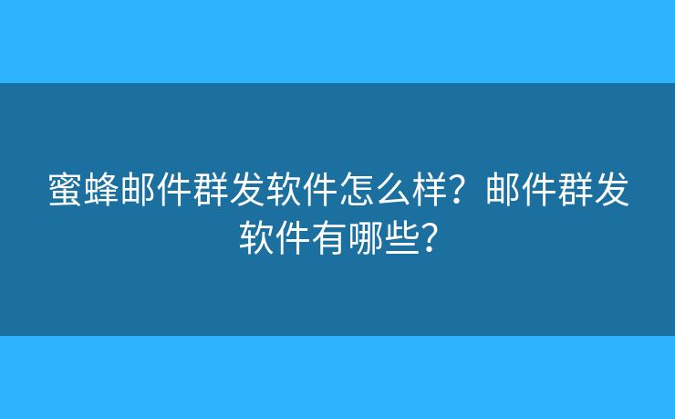 蜜蜂邮件群发软件怎么样？邮件群发软件有哪些？