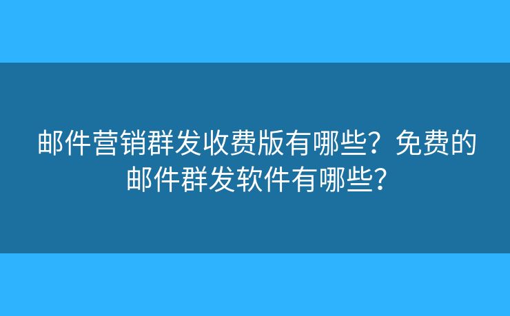 邮件营销群发收费版有哪些？免费的邮件群发软件有哪些？