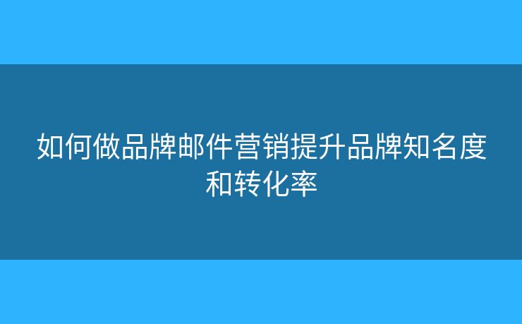 如何做品牌邮件营销提升品牌知名度和转化率