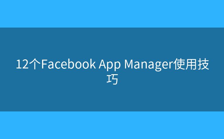 12个Facebook App Manager使用技巧