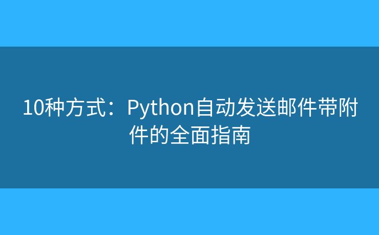 10种方式:Python自动发送邮件带附件的全面指南 10种方式:Python自动发送邮件带附件的全面指南