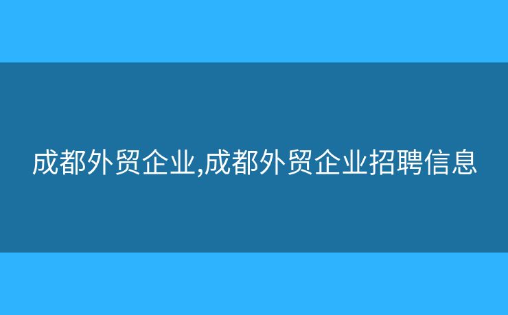 成都外贸企业,成都外贸企业招聘信息
