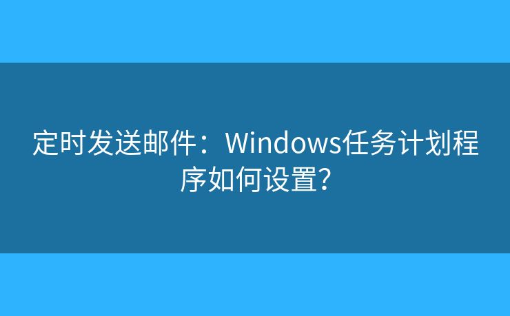 定时发送邮件：Windows任务计划程序如何设置？