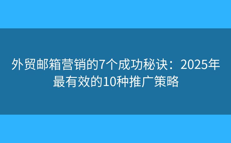 外贸邮箱营销的7个成功秘诀:2025年最有效的10种推广策略 外贸邮箱营销的7个成功秘诀:2025年最有效的10种推广策略