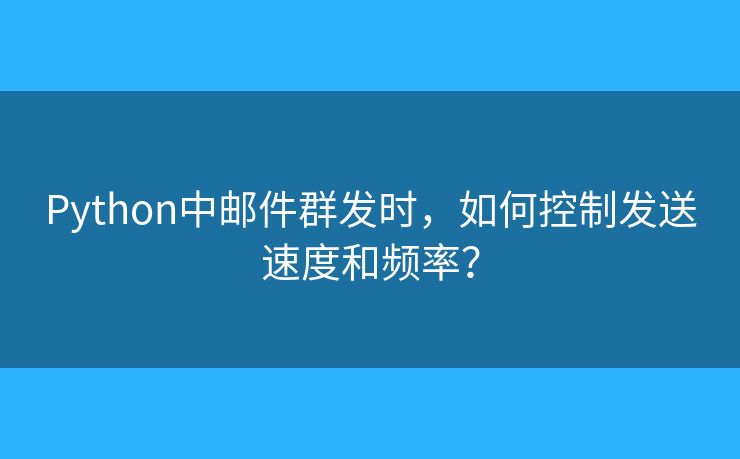 Python中邮件群发时，如何控制发送速度和频率？