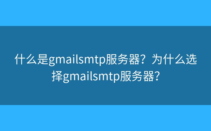 什么是gmailsmtp服务器？为什么选择gmailsmtp服务器？