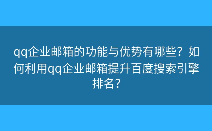 qq企业邮箱的功能与优势有哪些？如何利用qq企业邮箱提升百度搜索引擎排名？