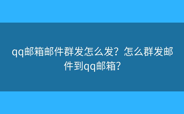 qq邮箱邮件群发怎么发？怎么群发邮件到qq邮箱？