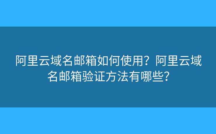 阿里云域名邮箱如何使用？阿里云域名邮箱验证方法有哪些？