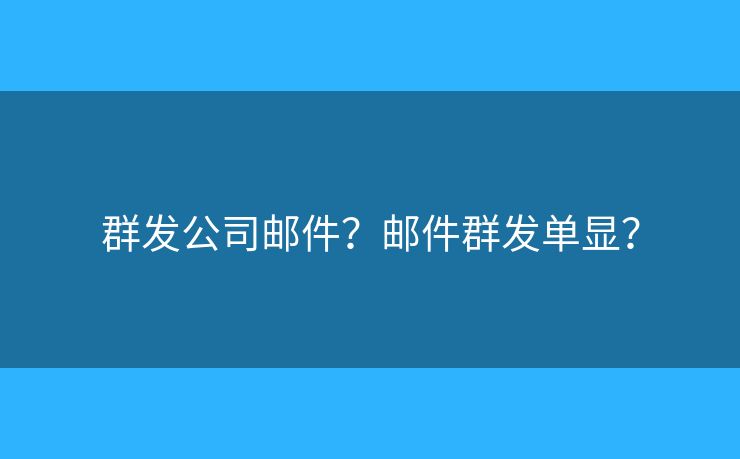 群发公司邮件？邮件群发单显？