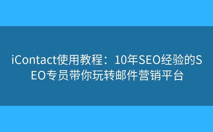 iContact使用教程：10年SEO经验的SEO专员带你玩转邮件营销平台