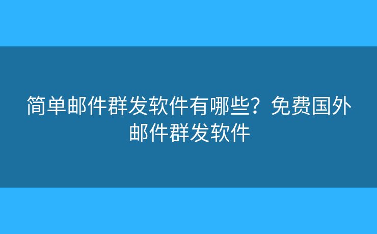 简单邮件群发软件有哪些？免费国外邮件群发软件