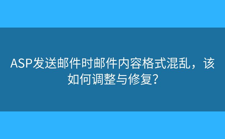 ASP发送邮件时邮件内容格式混乱，该如何调整与修复？