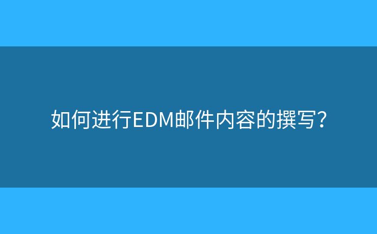 如何进行EDM邮件内容的撰写？