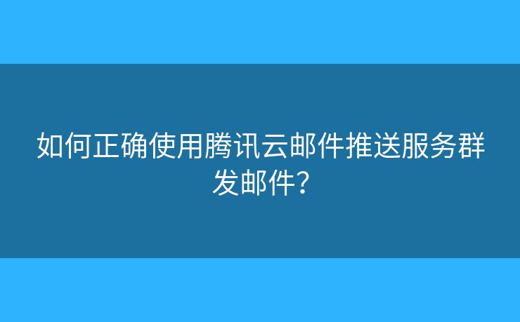 如何正确使用腾讯云邮件推送服务群发邮件？