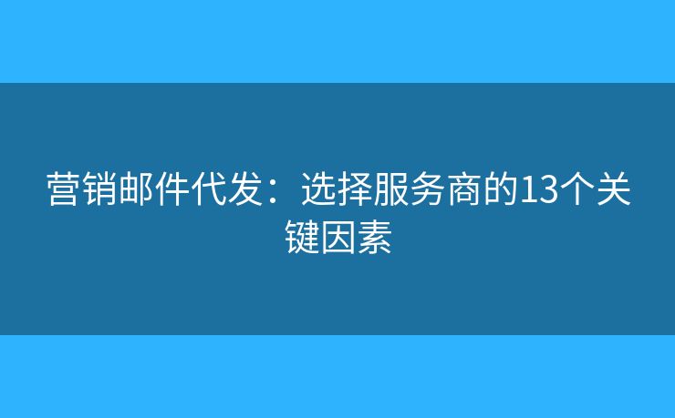 营销邮件代发：选择服务商的13个关键因素