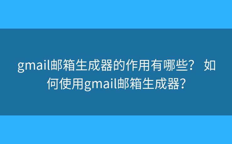 gmail邮箱生成器的作用有哪些？ 如何使用gmail邮箱生成器？