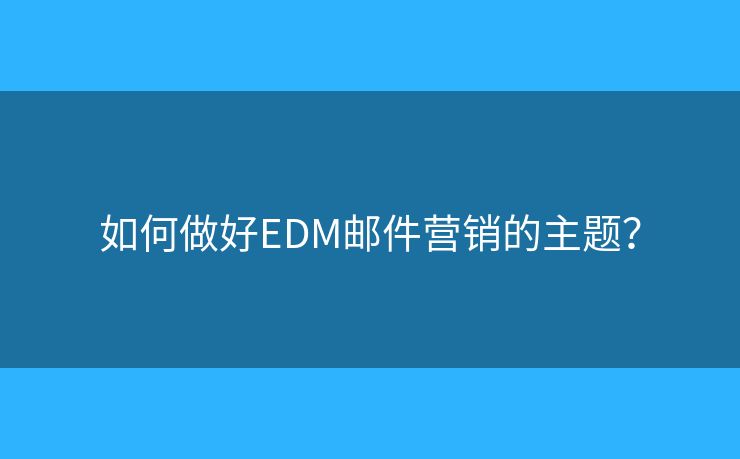 如何做好EDM邮件营销的主题？