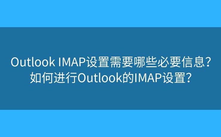 Outlook IMAP设置需要哪些必要信息?如何进行Outlook的IMAP设置? Outlook IMAP设置需要哪些必要信息?如何进行Outlook的IMAP设置?