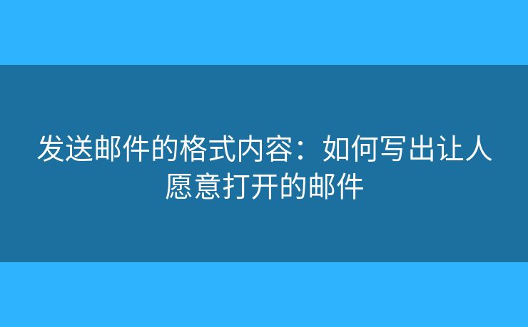 发送邮件的格式内容：如何写出让人愿意打开的邮件