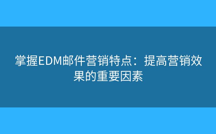 掌握EDM邮件营销特点：提高营销效果的重要因素