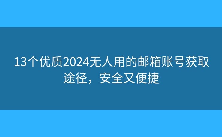 13个优质2024无人用的邮箱账号获取途径，安全又便捷