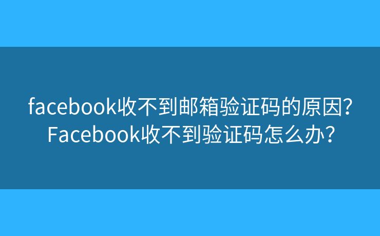 facebook收不到邮箱验证码的原因？Facebook收不到验证码怎么办？