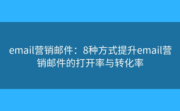 email营销邮件：8种方式提升email营销邮件的打开率与转化率